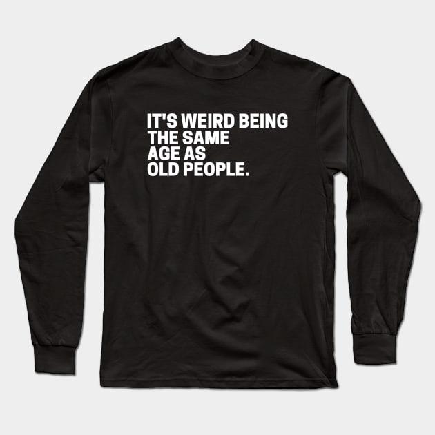 It's Weird Being The Same Age As Old People Long Sleeve T-Shirt by Sizukikunaiki